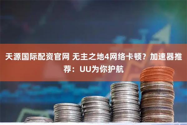 天源国际配资官网 无主之地4网络卡顿？加速器推荐：UU为你护航