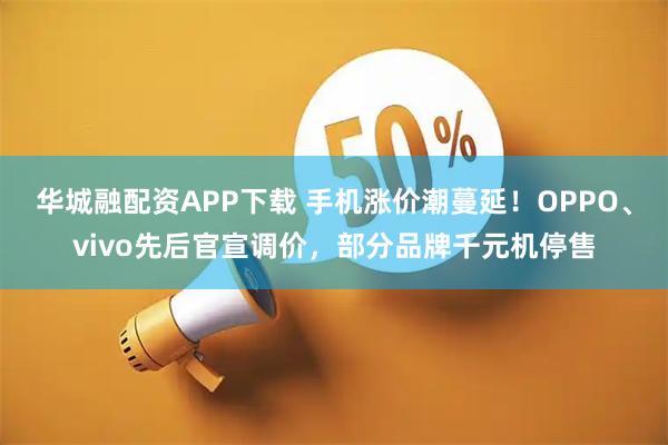 华城融配资APP下载 手机涨价潮蔓延！OPPO、vivo先后官宣调价，部分品牌千元机停售