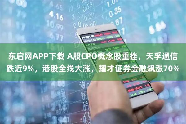 东启网APP下载 A股CPO概念股重挫，天孚通信跌近9%，港股全线大涨，耀才证券金融飙涨70%