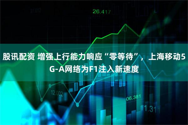 股讯配资 增强上行能力响应“零等待”，上海移动5G-A网络为F1注入新速度