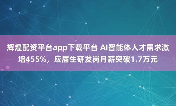 辉煌配资平台app下载平台 AI智能体人才需求激增455%，应届生研发岗月薪突破1.7万元