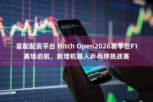 富配配资平台 Hitch Open2026赛季在F1赛场启航，新增机器人乒乓球挑战赛
