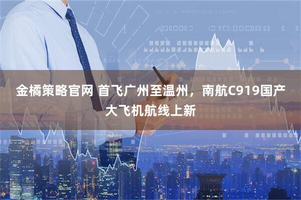 金橘策略官网 首飞广州至温州，南航C919国产大飞机航线上新