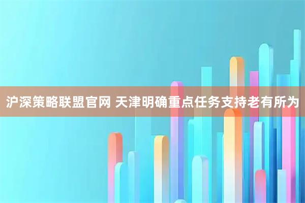 沪深策略联盟官网 天津明确重点任务支持老有所为