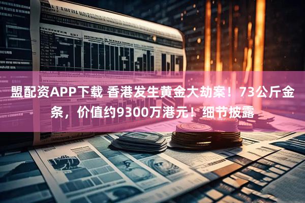 盟配资APP下载 香港发生黄金大劫案！73公斤金条，价值约9300万港元！细节披露