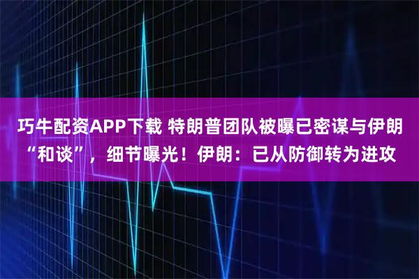 巧牛配资APP下载 特朗普团队被曝已密谋与伊朗“和谈”，细节曝光！伊朗：已从防御转为进攻