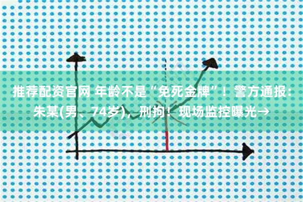 推荐配资官网 年龄不是“免死金牌”！警方通报：朱某(男、74岁)，刑拘！现场监控曝光→