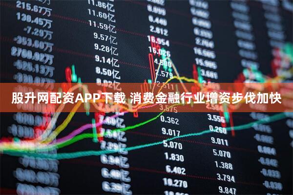 股升网配资APP下载 消费金融行业增资步伐加快