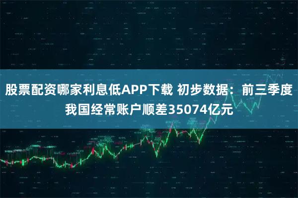 股票配资哪家利息低APP下载 初步数据：前三季度我国经常账户顺差35074亿元