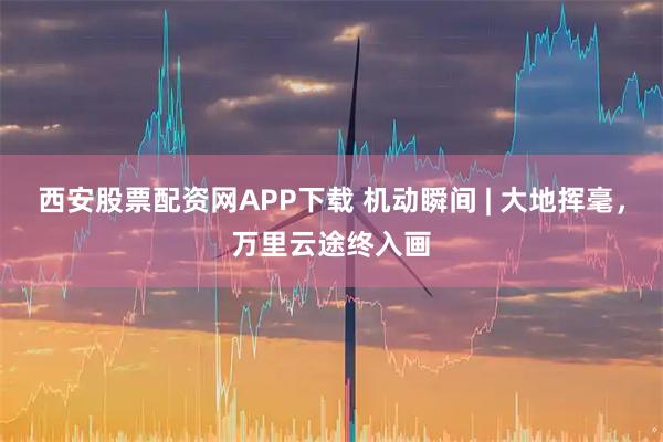 西安股票配资网APP下载 机动瞬间 | 大地挥毫，万里云途终入画