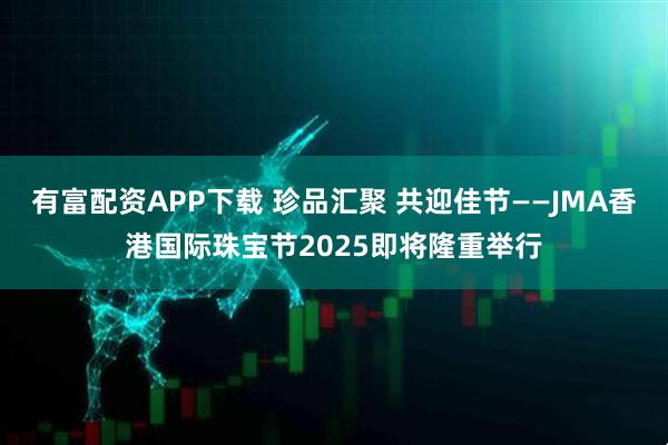 有富配资APP下载 珍品汇聚 共迎佳节——JMA香港国际珠宝节2025即将隆重举行