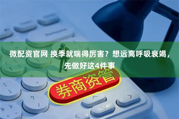 微配资官网 换季就喘得厉害？想远离呼吸衰竭，先做好这4件事