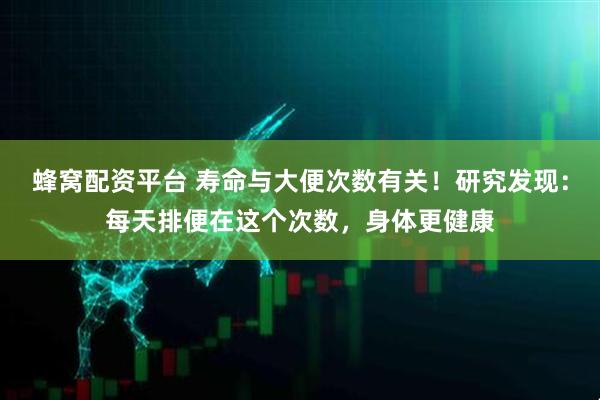 蜂窝配资平台 寿命与大便次数有关！研究发现：每天排便在这个次数，身体更健康