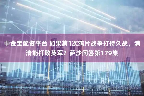 中金宝配资平台 如果第1次鸦片战争打持久战，满清能打败英军？萨沙问答第179集