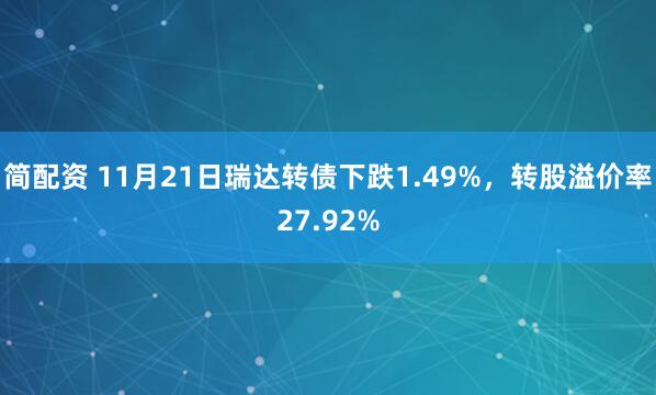 简配资 11月21日瑞达转债下跌1.49%，转股溢价率27.92%