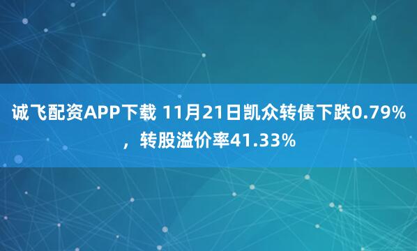 诚飞配资APP下载 11月21日凯众转债下跌0.79%，转股溢价率41.33%