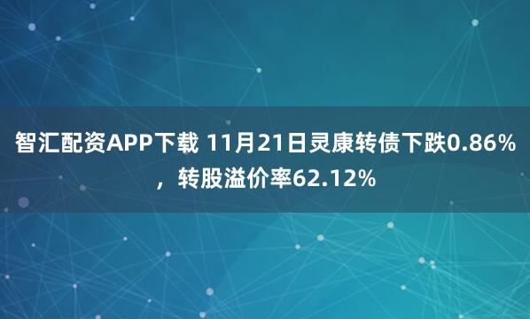 智汇配资APP下载 11月21日灵康转债下跌0.86%，转股溢价率62.12%