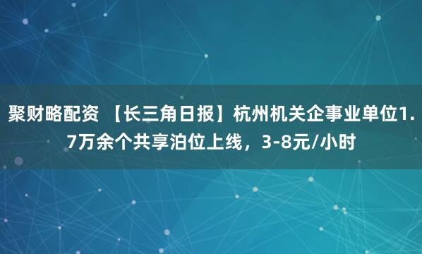 聚财略配资 【长三角日报】杭州机关企事业单位1.7万余个共享泊位上线，3-8元/小时