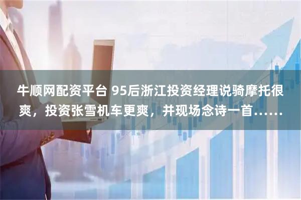 牛顺网配资平台 95后浙江投资经理说骑摩托很爽，投资张雪机车更爽，并现场念诗一首……