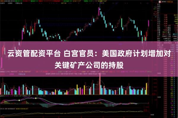 云资管配资平台 白宫官员：美国政府计划增加对关键矿产公司的持股