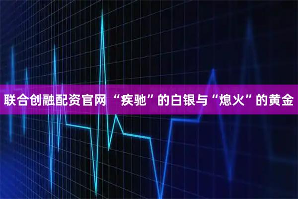 联合创融配资官网 “疾驰”的白银与“熄火”的黄金
