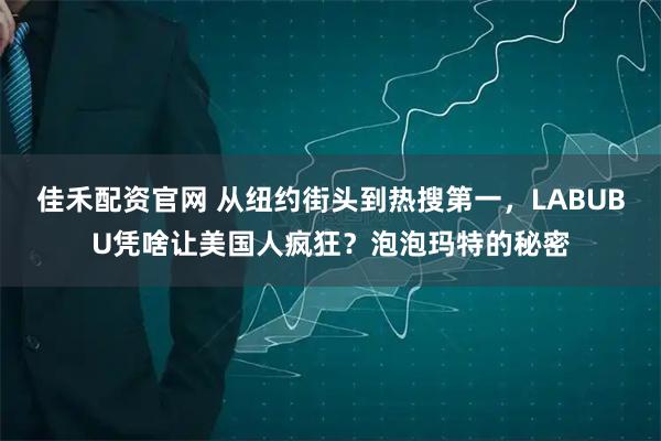 佳禾配资官网 从纽约街头到热搜第一，LABUBU凭啥让美国人疯狂？泡泡玛特的秘密