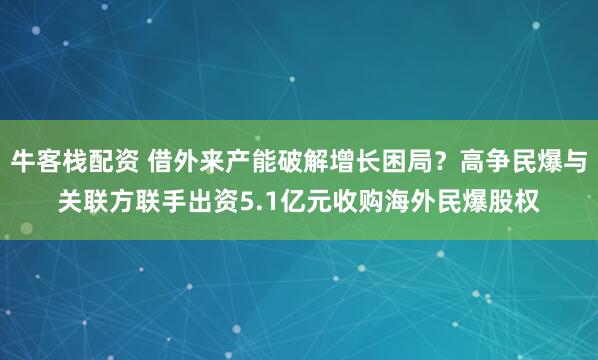 牛客栈配资 借外来产能破解增长困局？高争民爆与关联方联手出资5.1亿元收购海外民爆股权