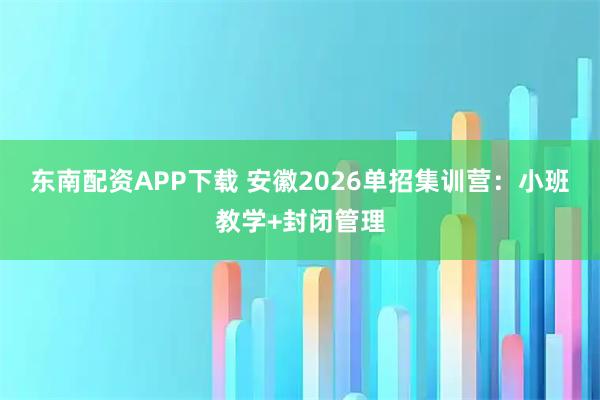 东南配资APP下载 安徽2026单招集训营：小班教学+封闭管理