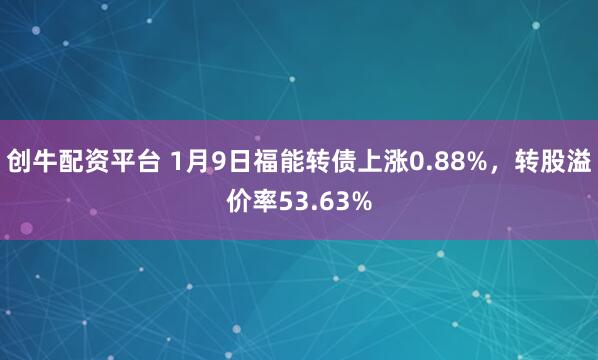 创牛配资平台 1月9日福能转债上涨0.88%，转股溢价率53.63%