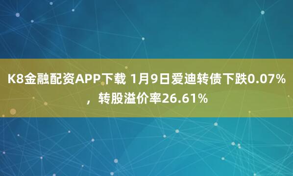 K8金融配资APP下载 1月9日爱迪转债下跌0.07%，转股溢价率26.61%
