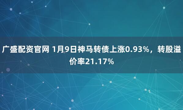 广盛配资官网 1月9日神马转债上涨0.93%，转股溢价率21.17%