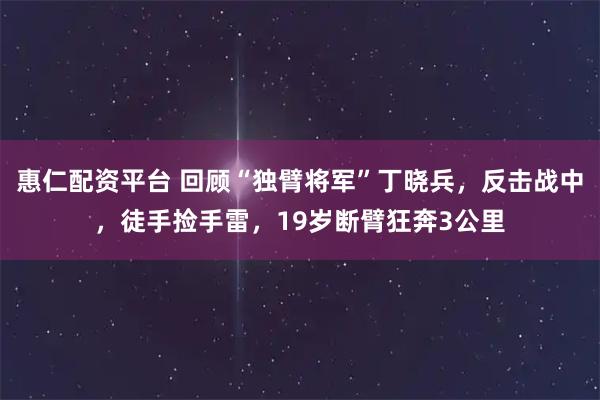 惠仁配资平台 回顾“独臂将军”丁晓兵，反击战中，徒手捡手雷，19岁断臂狂奔3公里