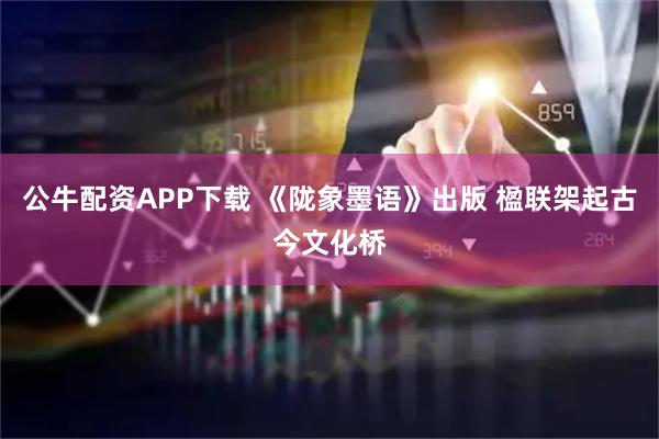 公牛配资APP下载 《陇象墨语》出版 楹联架起古今文化桥