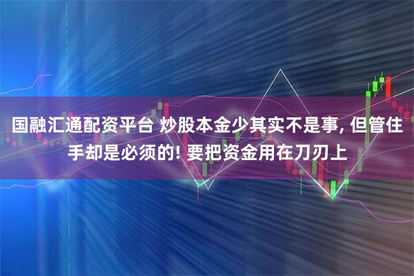国融汇通配资平台 炒股本金少其实不是事, 但管住手却是必须的! 要把资金用在刀刃上