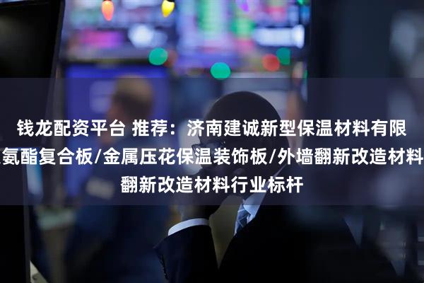 钱龙配资平台 推荐：济南建诚新型保温材料有限公司，聚氨酯复合板/金属压花保温装饰板/外墙翻新改造材料行业标杆