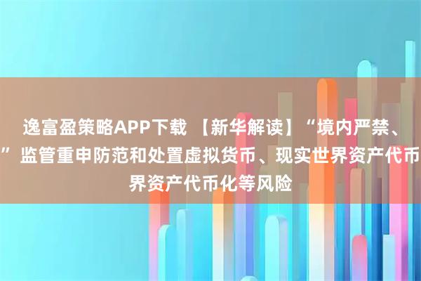 逸富盈策略APP下载 【新华解读】“境内严禁、境外严管” 监管重申防范和处置虚拟货币、现实世界资产代币化等风险