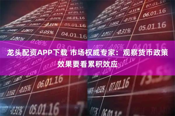 龙头配资APP下载 市场权威专家：观察货币政策效果要看累积效应