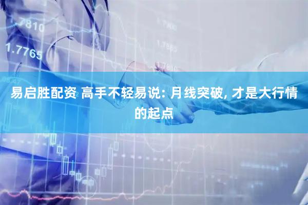 易启胜配资 高手不轻易说: 月线突破, 才是大行情的起点