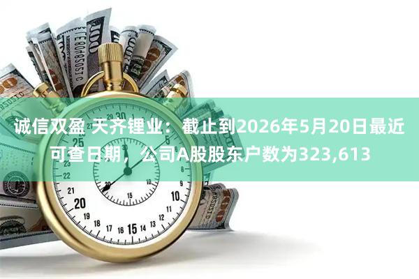 诚信双盈 天齐锂业：截止到2026年5月20日最近可查日期，公司A股股东户数为323,613