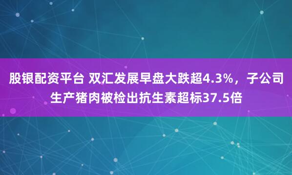 股银配资平台 双汇发展早盘大跌超4.3%，子公司生产猪肉被检出抗生素超标37.5倍