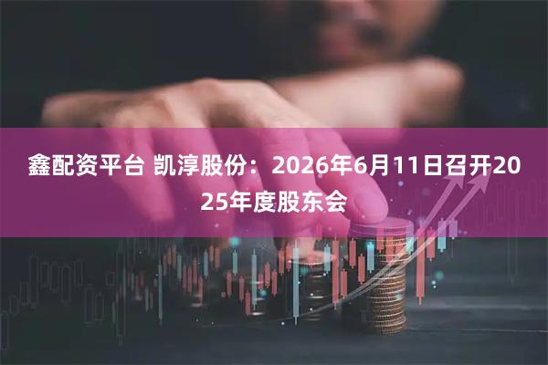 鑫配资平台 凯淳股份：2026年6月11日召开2025年度股东会