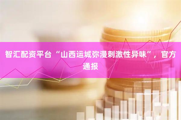 智汇配资平台 “山西运城弥漫刺激性异味”，官方通报