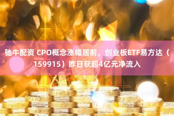 驰牛配资 CPO概念涨幅居前，创业板ETF易方达（159915）昨日获超4亿元净流入