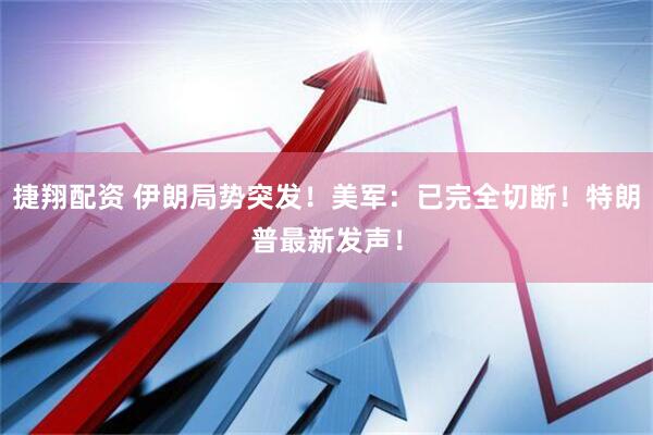 捷翔配资 伊朗局势突发！美军：已完全切断！特朗普最新发声！