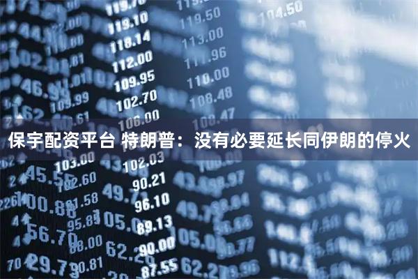 保宇配资平台 特朗普：没有必要延长同伊朗的停火