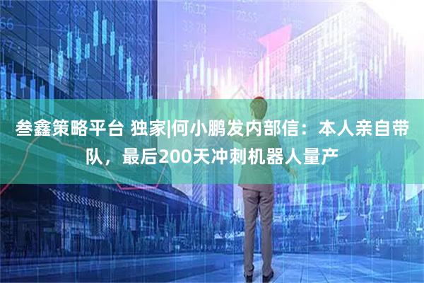 叁鑫策略平台 独家|何小鹏发内部信：本人亲自带队，最后200天冲刺机器人量产