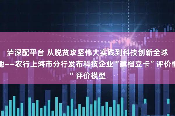 泸深配平台 从脱贫攻坚伟大实践到科技创新全球高地——农行上海市分行发布科技企业“建档立卡”评价模型